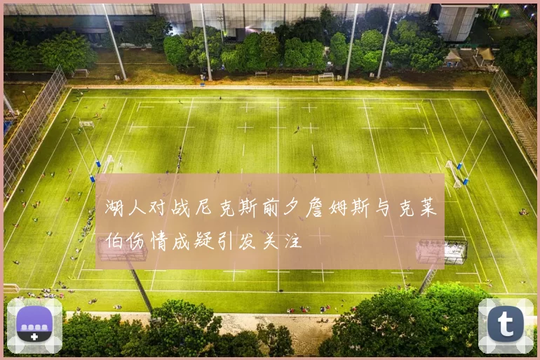 湖人对战尼克斯前夕詹姆斯与克莱伯伤情成疑引发关注