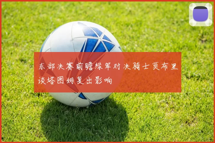 东部决赛前瞻绿军对决骑士莫布里谈塔图姆复出影响