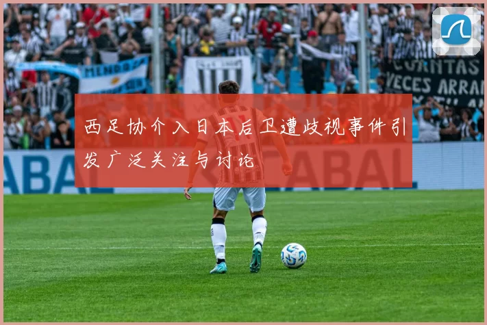 西足协介入日本后卫遭歧视事件引发广泛关注与讨论