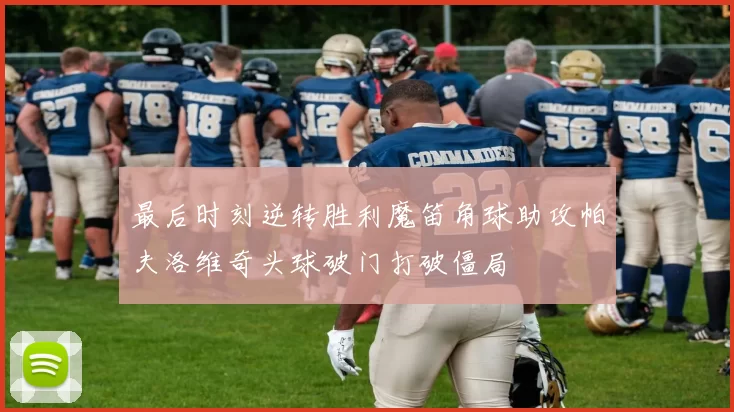 最后时刻逆转胜利魔笛角球助攻帕夫洛维奇头球破门打破僵局