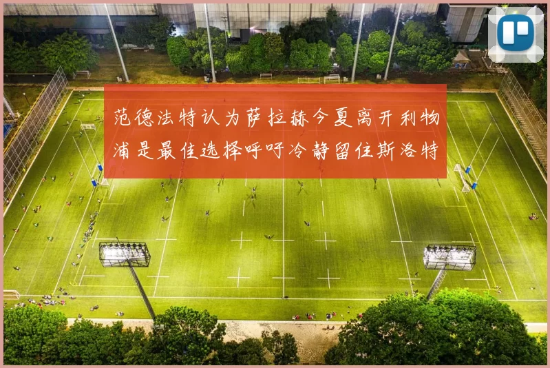 范德法特认为萨拉赫今夏离开利物浦是最佳选择呼吁冷静留住斯洛特