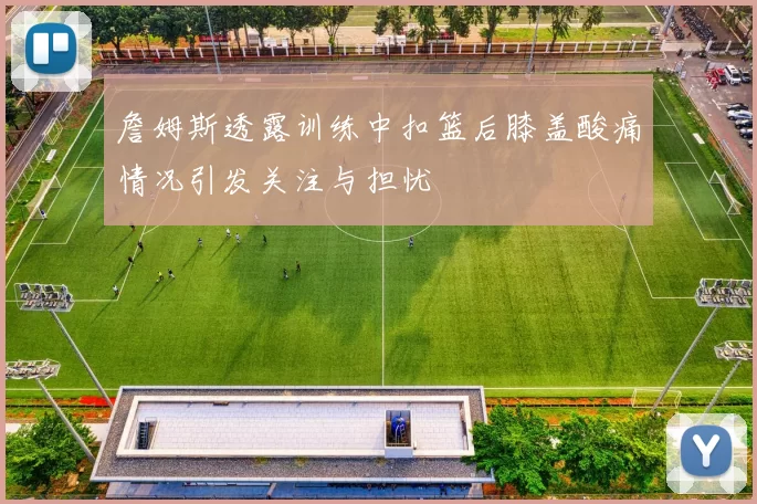 詹姆斯透露训练中扣篮后膝盖酸痛情况引发关注与担忧