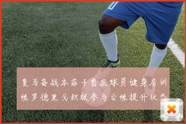 皇马备战本菲卡首发球员健身房训练罗德里戈积极参与合练提升状态