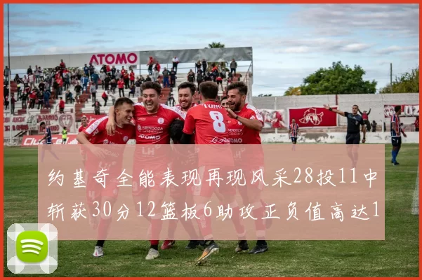 约基奇全能表现再现风采28投11中斩获30分12篮板6助攻正负值高达13