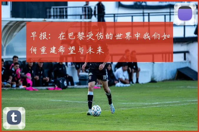 早报：在巴黎受伤的世界中我们如何重建希望与未来