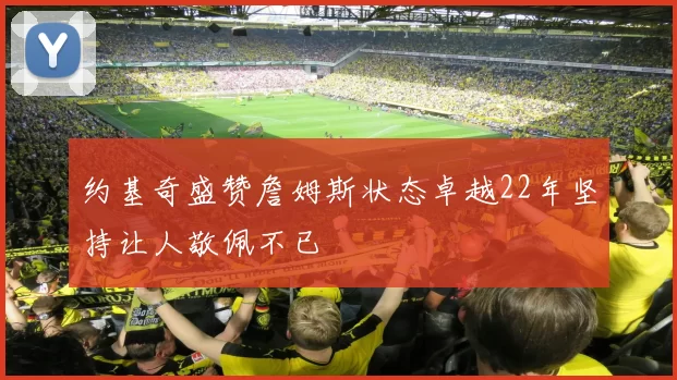约基奇盛赞詹姆斯状态卓越22年坚持让人敬佩不已