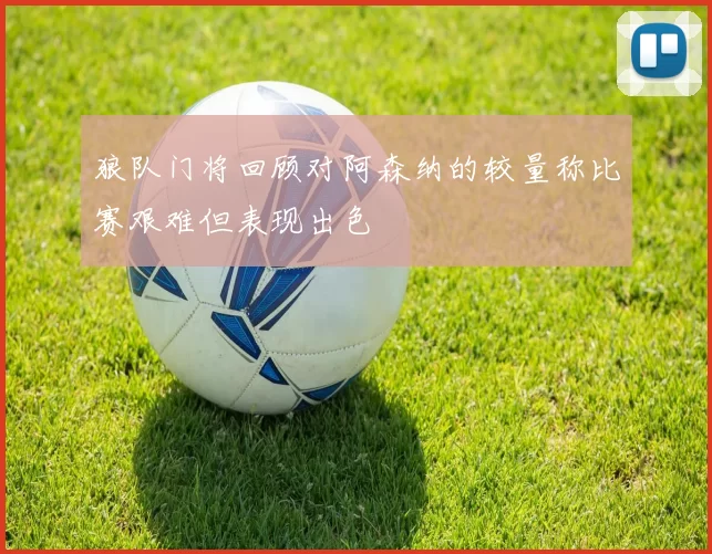 狼队门将回顾对阿森纳的较量称比赛艰难但表现出色