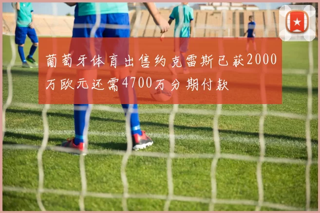葡萄牙体育出售约克雷斯已获2000万欧元还需4700万分期付款