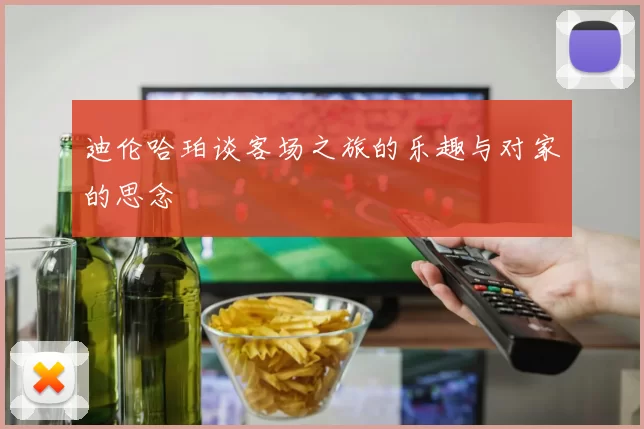 迪伦哈珀谈客场之旅的乐趣与对家的思念