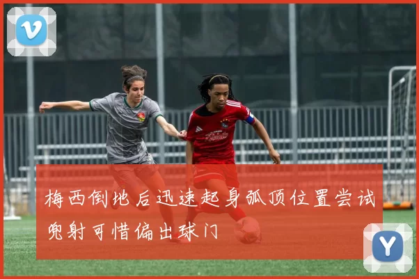 梅西倒地后迅速起身弧顶位置尝试兜射可惜偏出球门