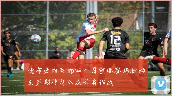 德布劳内时隔四个月重返赛场激动发声期待与队友并肩作战