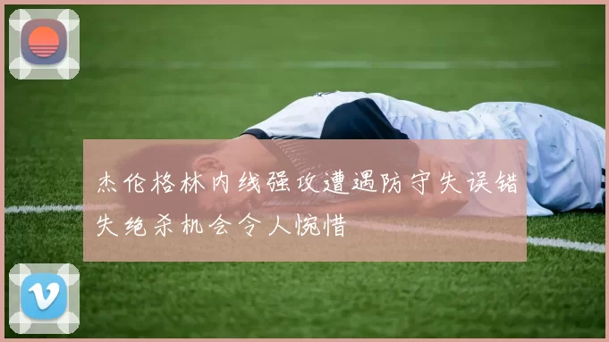 杰伦格林内线强攻遭遇防守失误错失绝杀机会令人惋惜