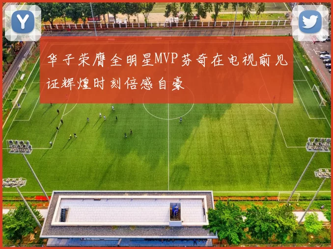 华子荣膺全明星MVP芬奇在电视前见证辉煌时刻倍感自豪